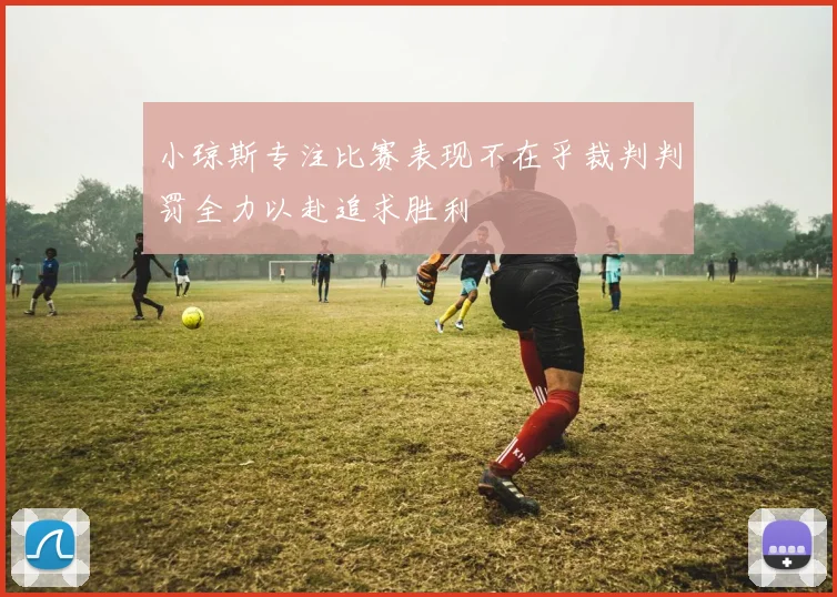 小琼斯专注比赛表现不在乎裁判判罚全力以赴追求胜利