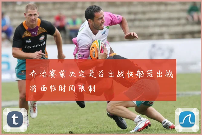 乔治赛前决定是否出战快船若出战将面临时间限制