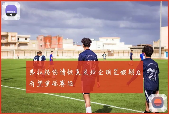 弗拉格伤情恢复良好全明星假期后有望重返赛场